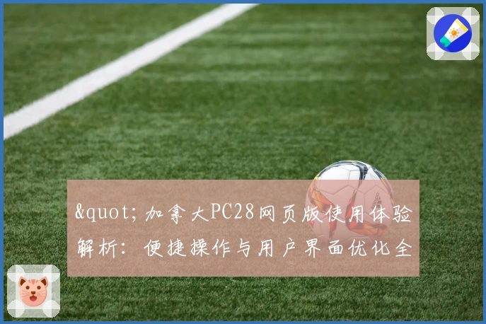 "加拿大PC28网页版使用体验解析：便捷操作与用户界面优化全面解读"