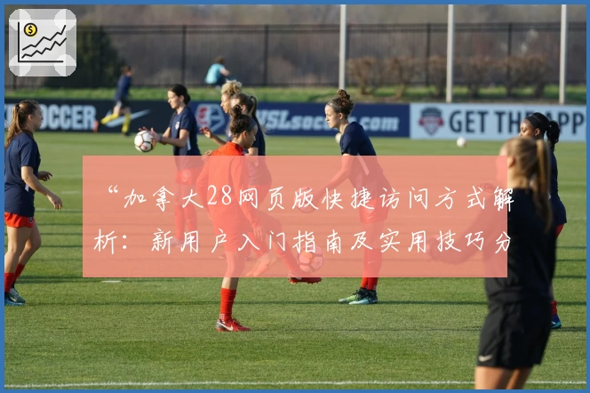 “加拿大28网页版快捷访问方式解析：新用户入门指南及实用技巧分享”