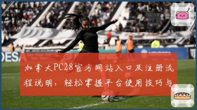 加拿大PC28官方网站入口及注册流程说明,轻松掌握平台使用技巧与核心优势解析