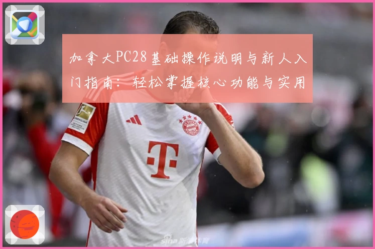 加拿大PC28基础操作说明与新人入门指南:轻松掌握核心功能与实用技巧