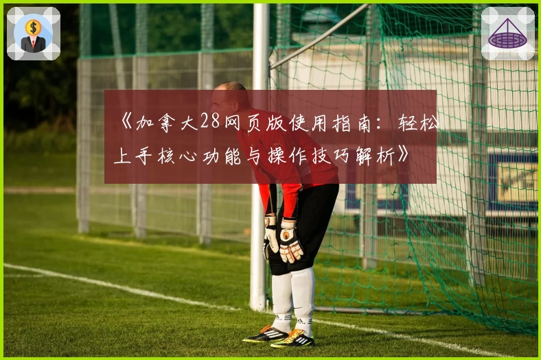 《加拿大28网页版使用指南：轻松上手核心功能与操作技巧解析》