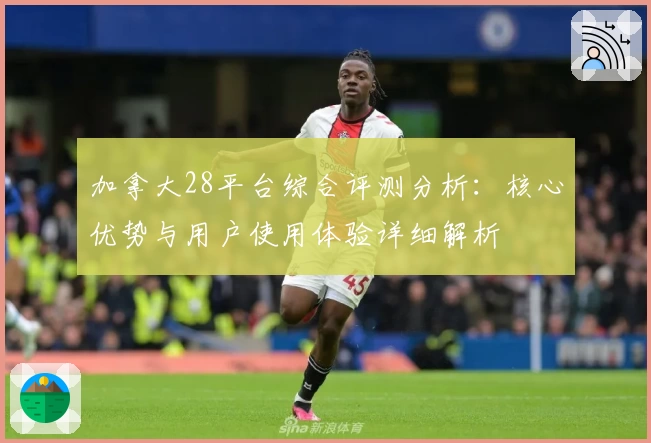 加拿大28平台综合评测分析：核心优势与用户使用体验详细解析