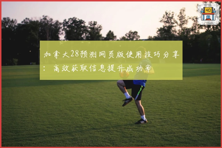 加拿大28预测网页版使用技巧分享：高效获取信息提升成功率