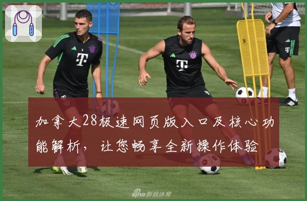 加拿大28极速网页版入口及核心功能解析,让您畅享全新操作体验