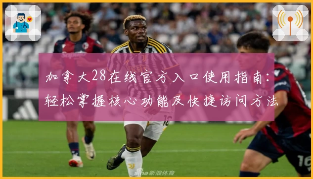 加拿大28在线官方入口使用指南：轻松掌握核心功能及快捷访问方法分享