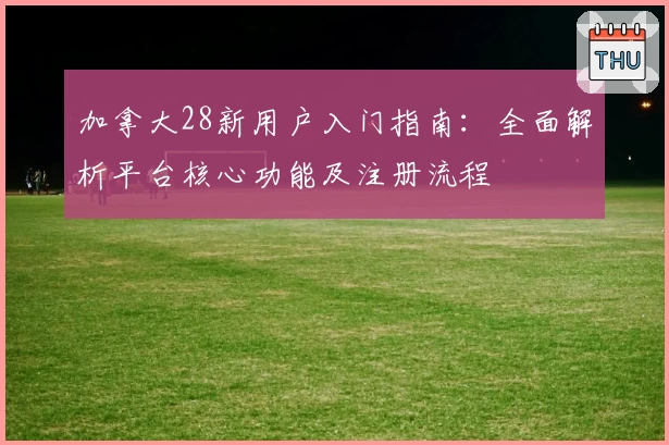 加拿大28新用户入门指南：全面解析平台核心功能及注册流程