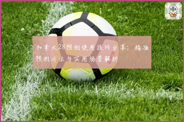 加拿大28预测使用技巧分享：精准预测方法与实用场景解析