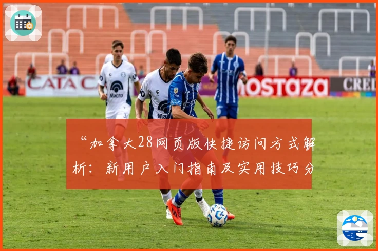 “加拿大28网页版快捷访问方式解析：新用户入门指南及实用技巧分享”