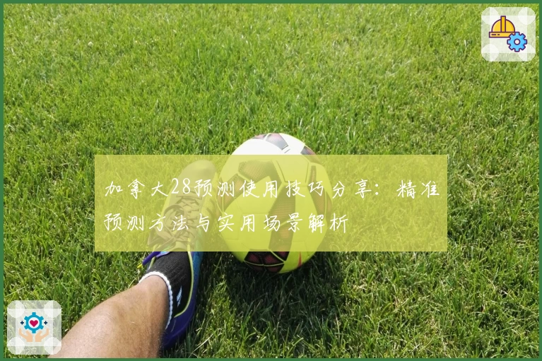 加拿大28预测使用技巧分享：精准预测方法与实用场景解析