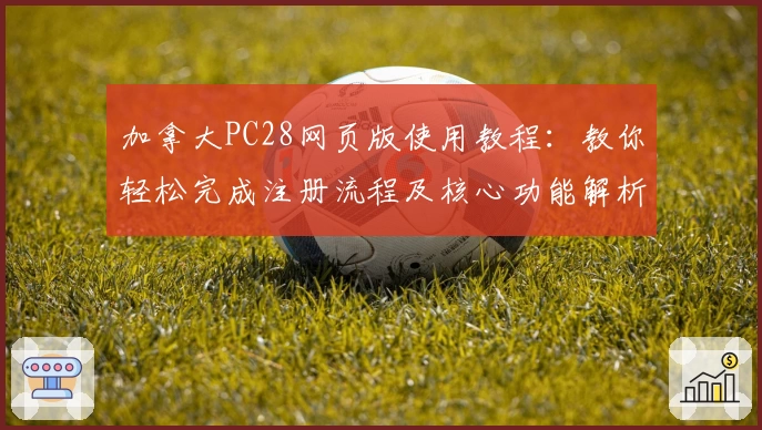 加拿大PC28网页版使用教程：教你轻松完成注册流程及核心功能解析