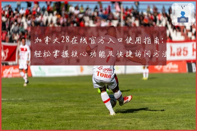 加拿大28在线官方入口使用指南：轻松掌握核心功能及快捷访问方法分享