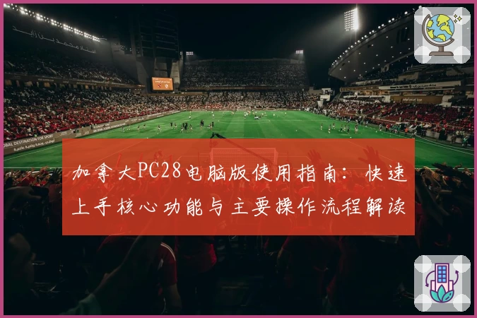 加拿大PC28电脑版使用指南：快速上手核心功能与主要操作流程解读