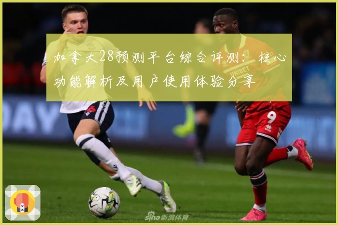 加拿大28预测平台综合评测：核心功能解析及用户使用体验分享