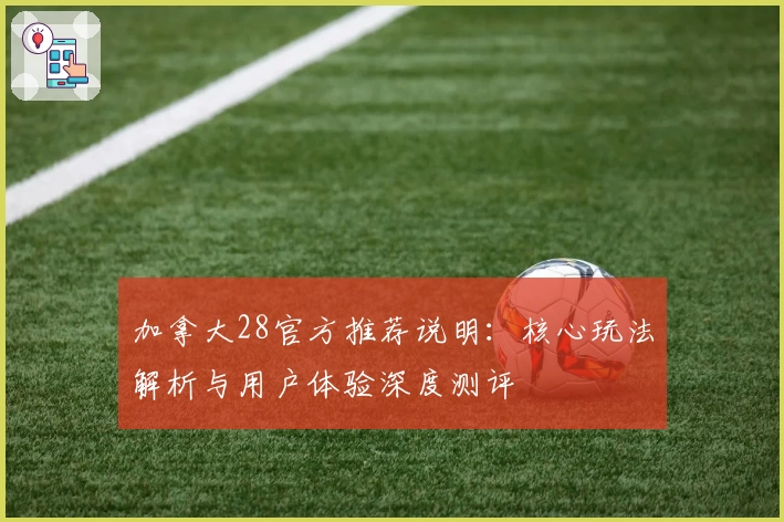 加拿大28官方推荐说明：核心玩法解析与用户体验深度测评