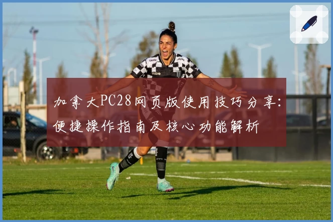 加拿大PC28网页版使用技巧分享：便捷操作指南及核心功能解析