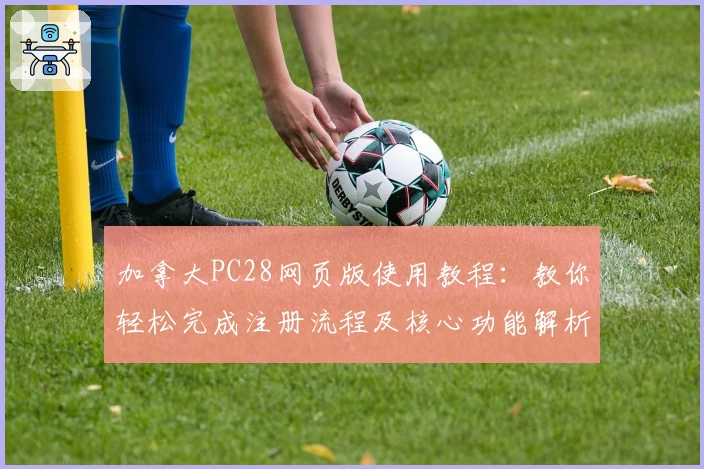 加拿大PC28网页版使用教程：教你轻松完成注册流程及核心功能解析