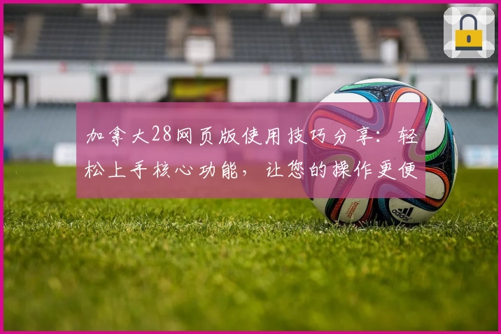 加拿大28网页版使用技巧分享：轻松上手核心功能，让您的操作更便捷流畅