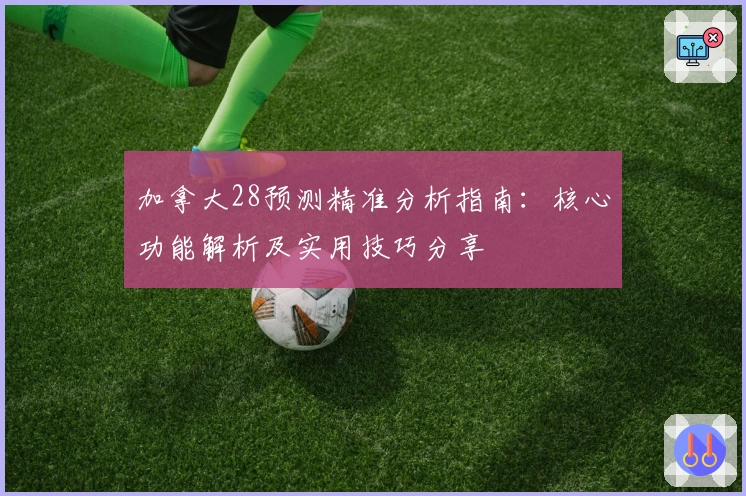 加拿大28预测精准分析指南：核心功能解析及实用技巧分享