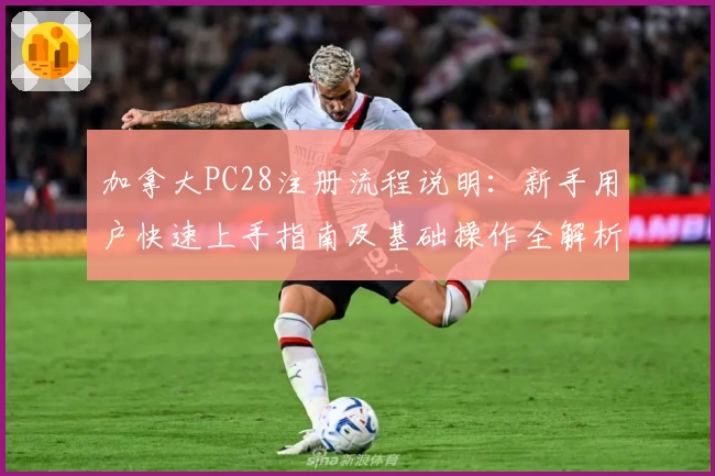 加拿大PC28注册流程说明：新手用户快速上手指南及基础操作全解析